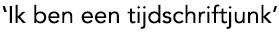 Ik ben een tijdschriftjunk