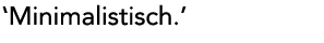 'Minimalistisch.'