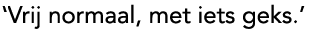 'Vrij normaal, met iets geks.'